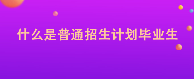 什么是普通招生计划毕业生