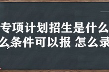 国家专项计划招生是什么意思 什么条件可以报 怎么录取