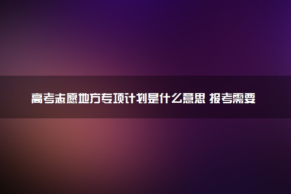 广东省地方专项计划招生是什么意思_国家专项计划和地方专项计划_广东高校计划招生招生