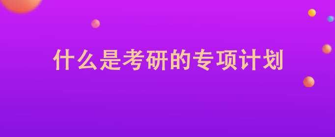 研究生专项计划招生和普通招生的区别_专项计划招生是什么_南京财经大学2016招生专项计划