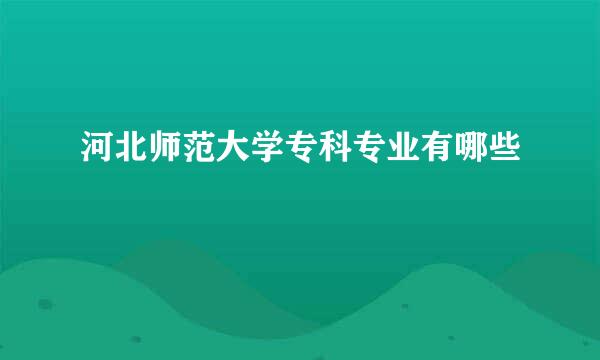 河北师范大学专科专业有哪些