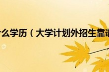 计划外招生是什么学历（大学计划外招生靠谱吗 国家承认学历吗）