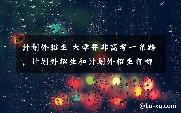 计划外招生 大学并非高考一条路，计划外招生和计划外招生有哪些区别？文章配图