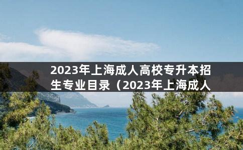 2023年上海成人高校专升本招生专业目录（2023年上海成人专升本招生简章）