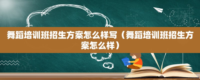 舞蹈培训班招生方案怎么样写（舞蹈培训班招生方案怎么样）