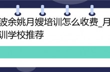 宁波余姚月嫂培训怎么收费_月嫂培训学校推荐