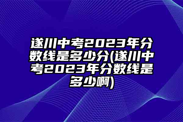 遂川中考2023年分数线是多少分(遂川中考2023年分数线是多少啊)