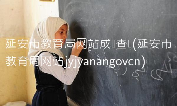 延安市教育局网站成绩查询(延安市教育局网站jyjyanangovcn)