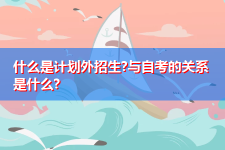 什么是计划外招生?与自考的关系是什么?