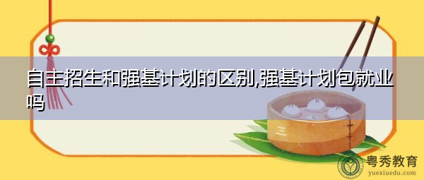 自主招生和强基计划的区别,强基计划包就业吗