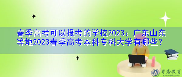 春季高考可以报考的学校2023：广东山东等地2023春季高考本科专科大学有哪些？