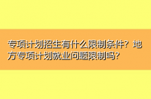 专项计划招生有什么限制条件？地方专项计划就业问题限制吗？