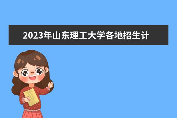 2023年山东理工大学各地招生计划表，2023年山东理工大学招生人数