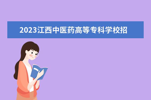 2023江西中医药高等专科学校招生简章信息 江西中医药高等专科学校有什么专业