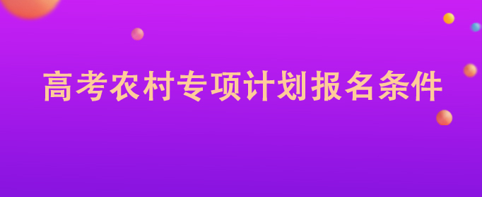 高考专项招生报名入口_招生高考专项报名条件计划表_高考专项招生计划报名条件