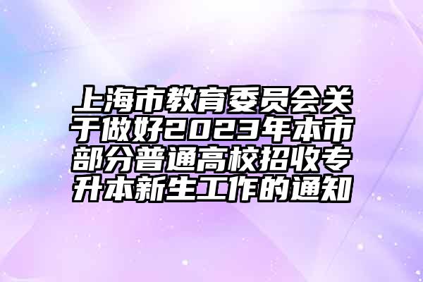 上海市教育委员会关于做好2023年本市部分普通高校招收专升本新生工作的通知